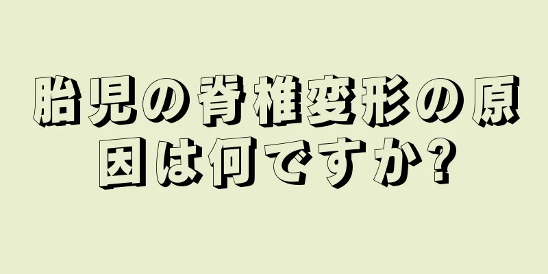 胎児の脊椎変形の原因は何ですか?