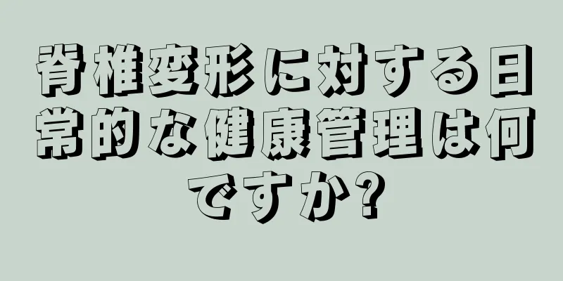 脊椎変形に対する日常的な健康管理は何ですか?
