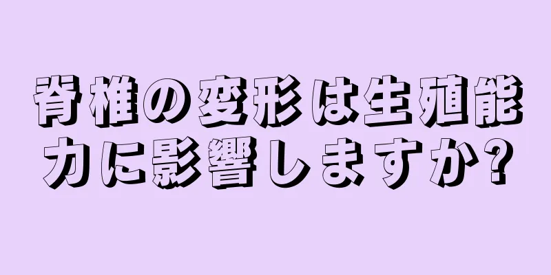 脊椎の変形は生殖能力に影響しますか?