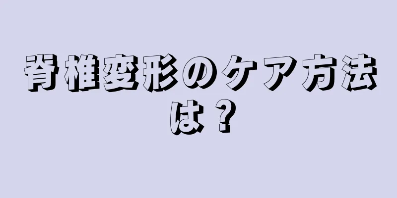 脊椎変形のケア方法は？
