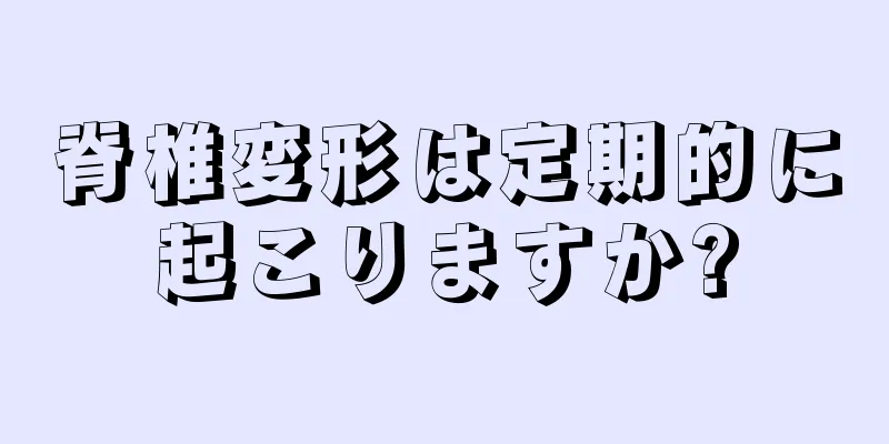 脊椎変形は定期的に起こりますか?
