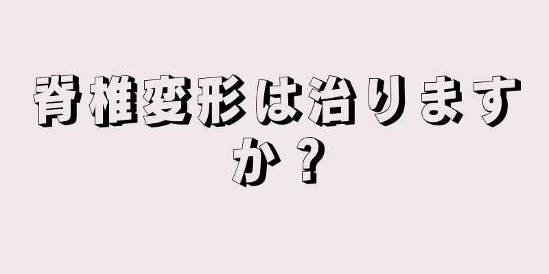 脊椎変形は治りますか？