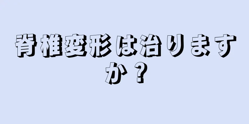 脊椎変形は治りますか？
