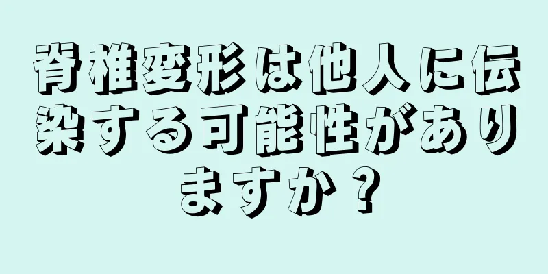 脊椎変形は他人に伝染する可能性がありますか？