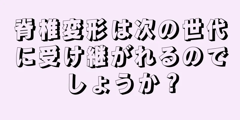 脊椎変形は次の世代に受け継がれるのでしょうか？
