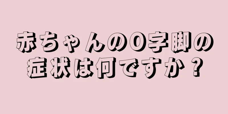 赤ちゃんのO字脚の症状は何ですか？
