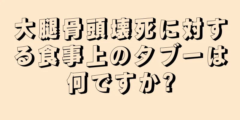 大腿骨頭壊死に対する食事上のタブーは何ですか?