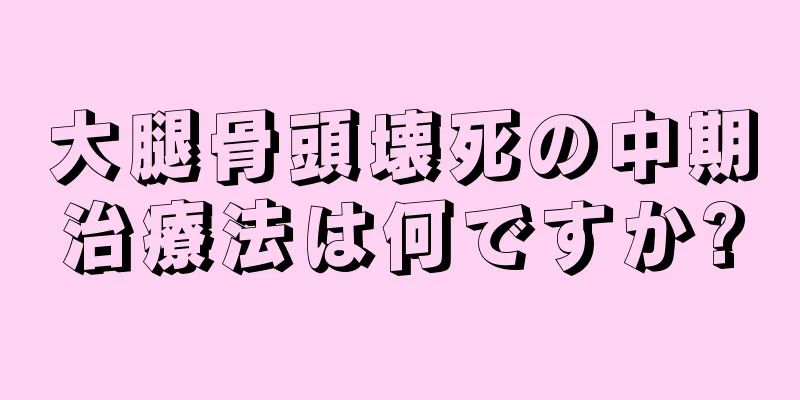 大腿骨頭壊死の中期治療法は何ですか?
