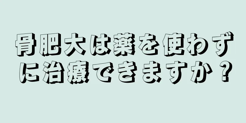骨肥大は薬を使わずに治療できますか？