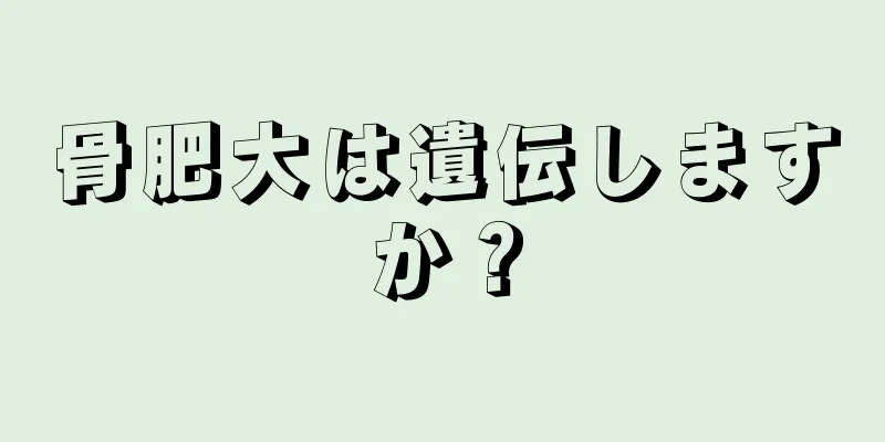骨肥大は遺伝しますか？
