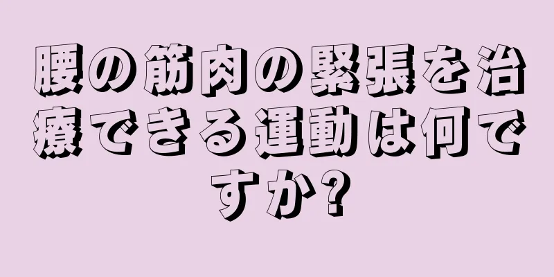 腰の筋肉の緊張を治療できる運動は何ですか?