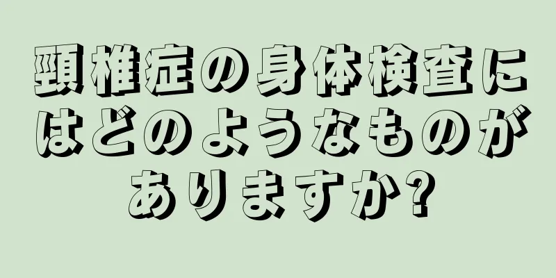頸椎症の身体検査にはどのようなものがありますか?