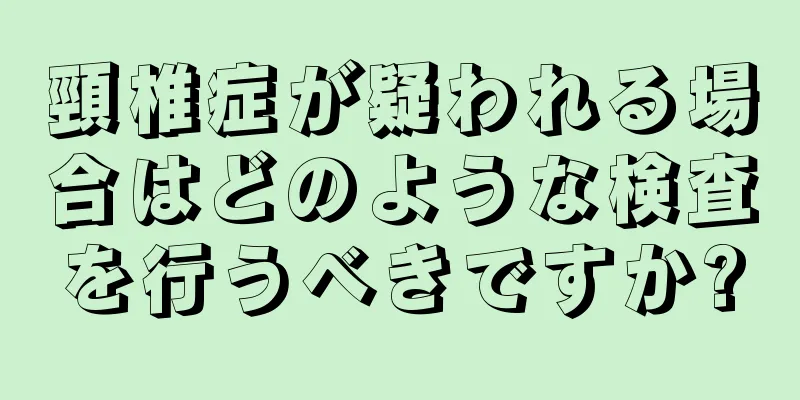 頸椎症が疑われる場合はどのような検査を行うべきですか?