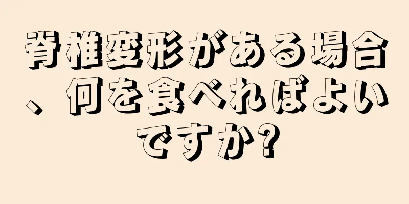 脊椎変形がある場合、何を食べればよいですか?
