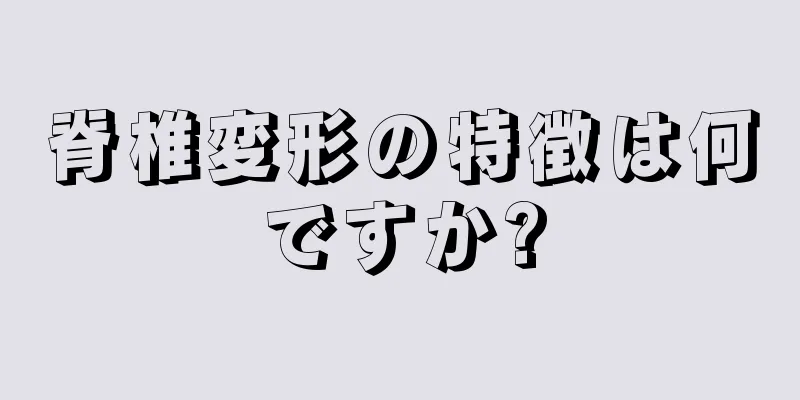 脊椎変形の特徴は何ですか?