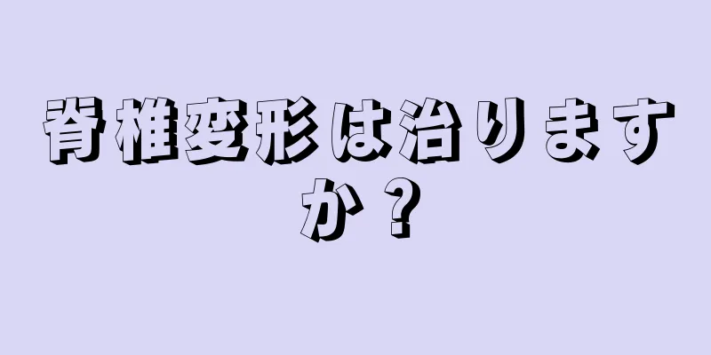 脊椎変形は治りますか？
