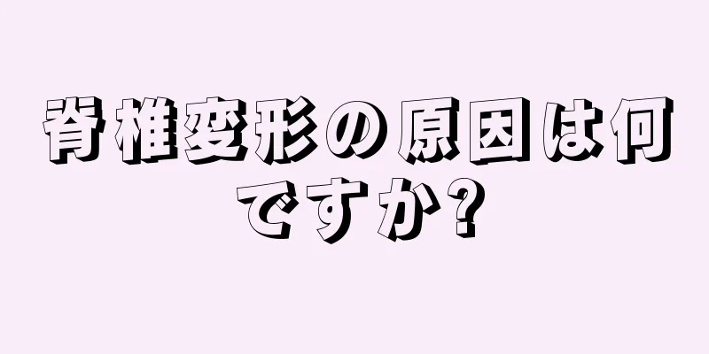 脊椎変形の原因は何ですか?