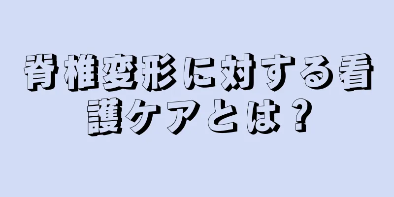 脊椎変形に対する看護ケアとは？