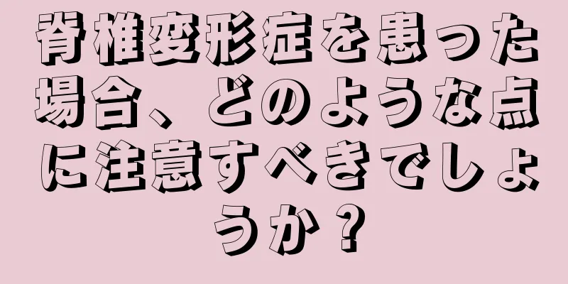 脊椎変形症を患った場合、どのような点に注意すべきでしょうか？