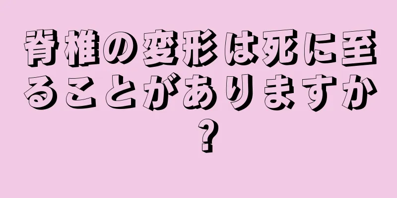 脊椎の変形は死に至ることがありますか？