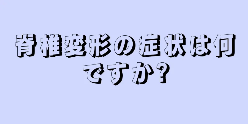 脊椎変形の症状は何ですか?