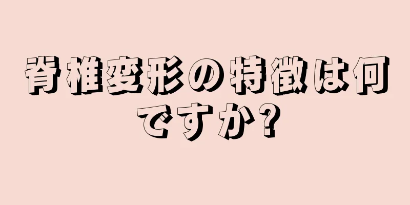 脊椎変形の特徴は何ですか?