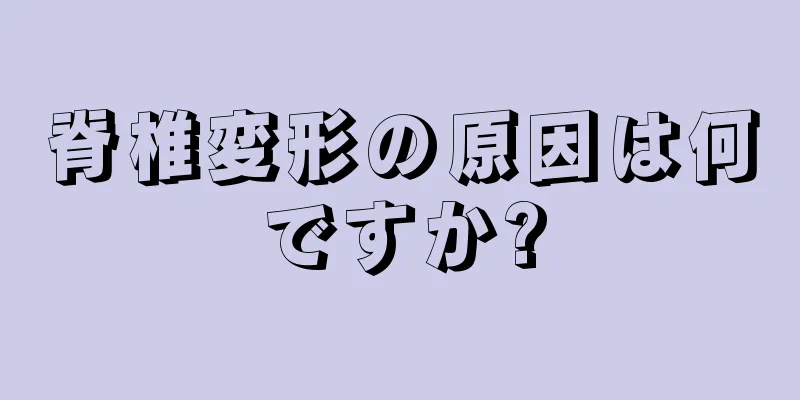 脊椎変形の原因は何ですか?
