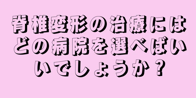 脊椎変形の治療にはどの病院を選べばいいでしょうか？