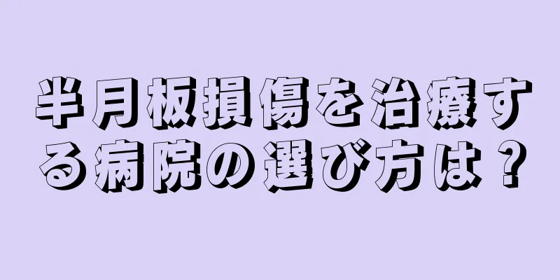 半月板損傷を治療する病院の選び方は？