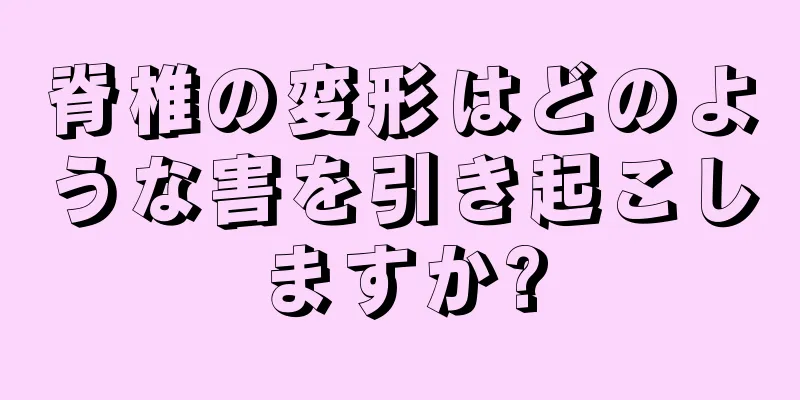 脊椎の変形はどのような害を引き起こしますか?