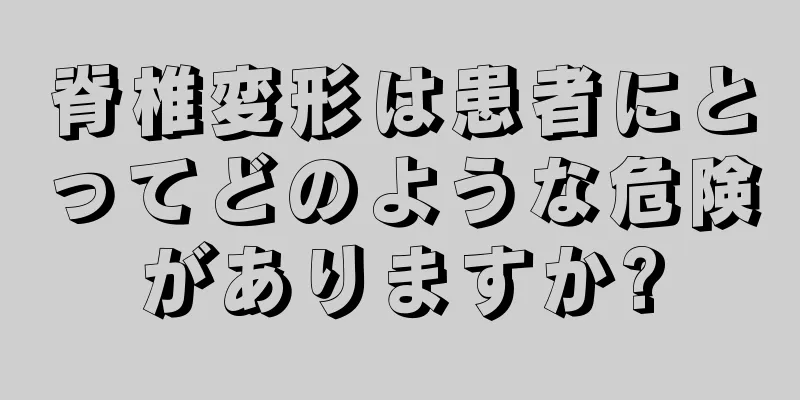 脊椎変形は患者にとってどのような危険がありますか?