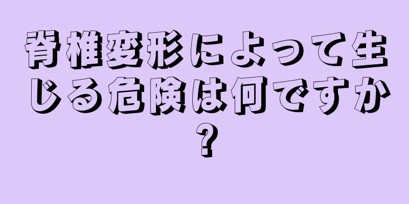 脊椎変形によって生じる危険は何ですか?
