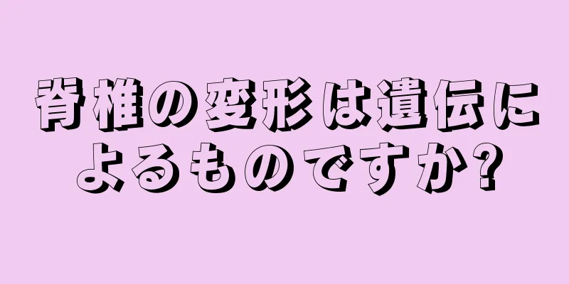 脊椎の変形は遺伝によるものですか?