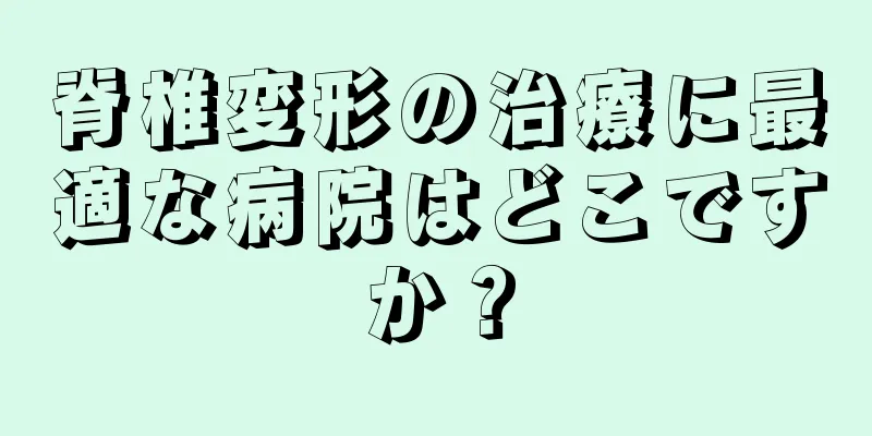 脊椎変形の治療に最適な病院はどこですか？