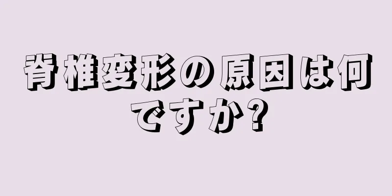 脊椎変形の原因は何ですか?