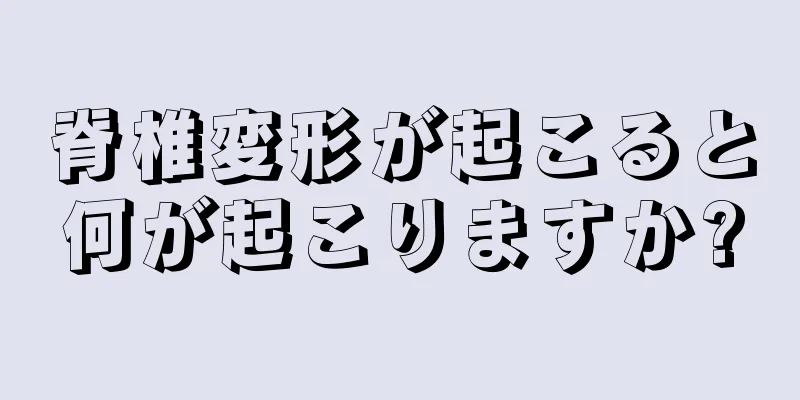 脊椎変形が起こると何が起こりますか?