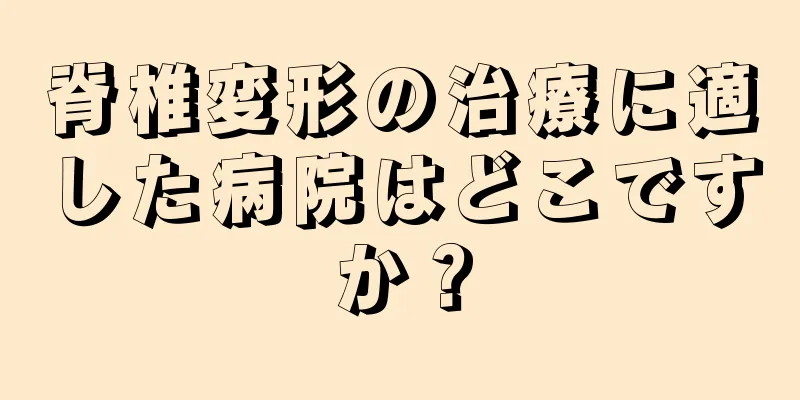 脊椎変形の治療に適した病院はどこですか？
