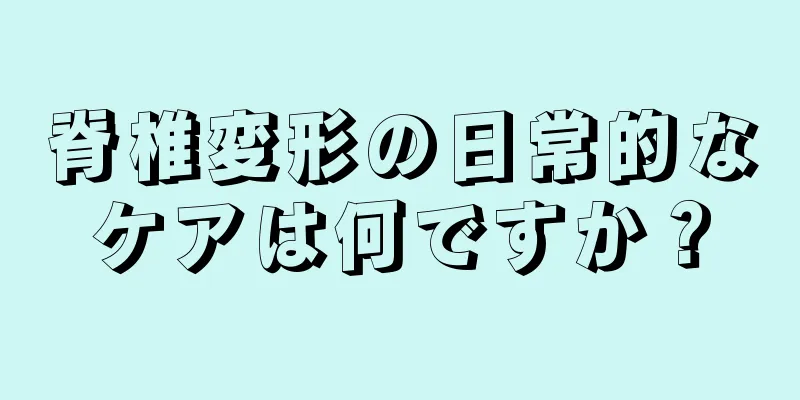 脊椎変形の日常的なケアは何ですか？