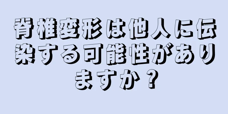 脊椎変形は他人に伝染する可能性がありますか？