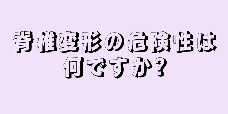 脊椎変形の危険性は何ですか?