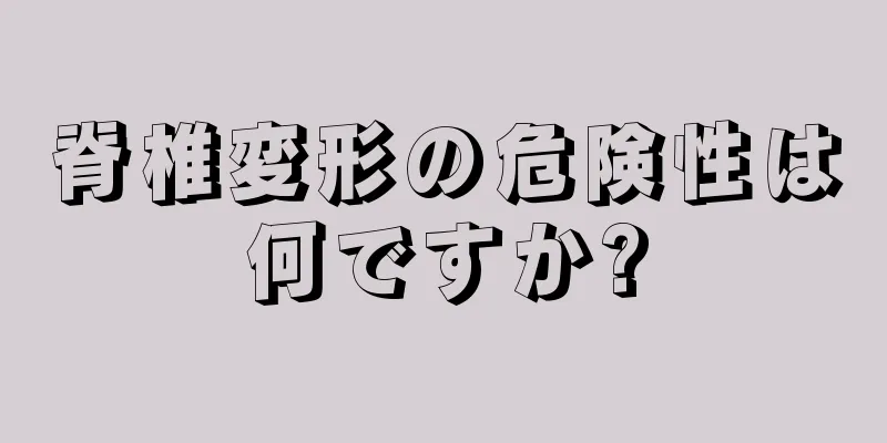 脊椎変形の危険性は何ですか?