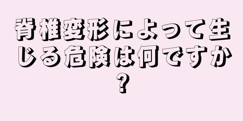 脊椎変形によって生じる危険は何ですか?