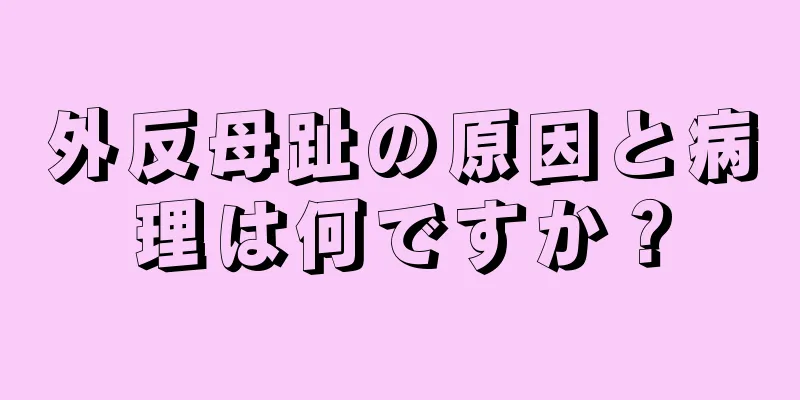外反母趾の原因と病理は何ですか？