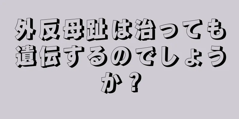 外反母趾は治っても遺伝するのでしょうか？