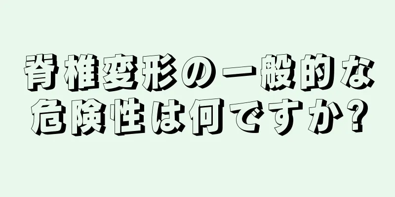 脊椎変形の一般的な危険性は何ですか?