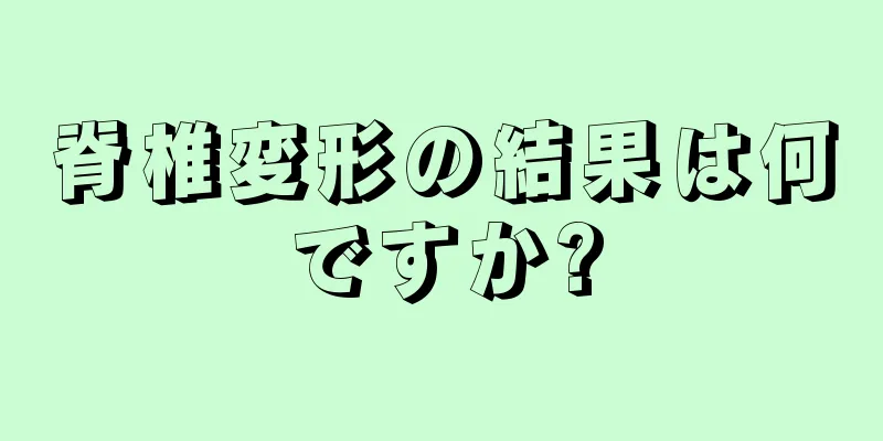 脊椎変形の結果は何ですか?