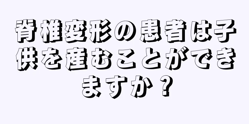 脊椎変形の患者は子供を産むことができますか？