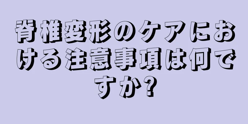 脊椎変形のケアにおける注意事項は何ですか?