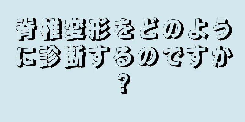 脊椎変形をどのように診断するのですか?