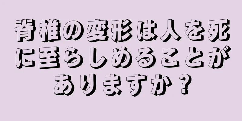 脊椎の変形は人を死に至らしめることがありますか？